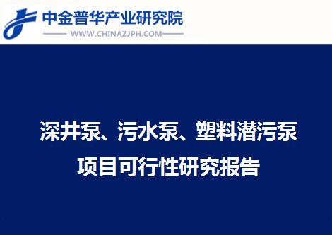 深井泵、污水泵、塑料潛污泵項目可行性研究報告